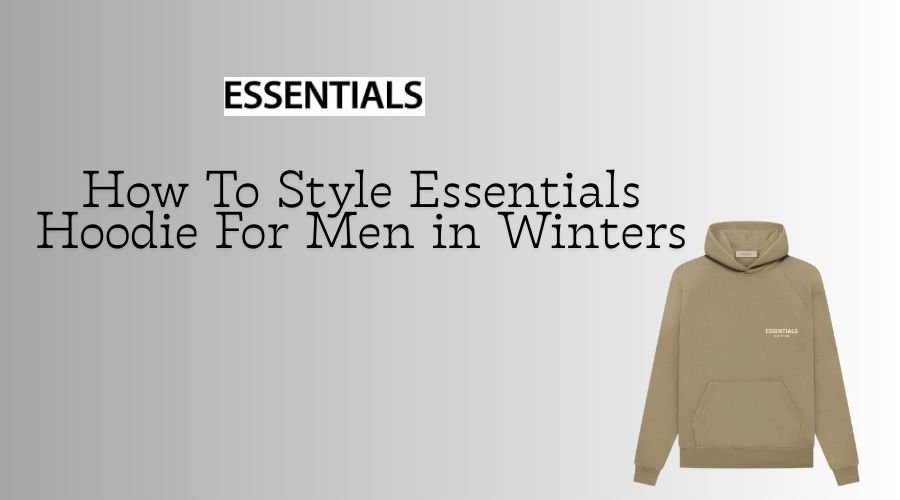 How To Style Essentials Hoodie For Men in Winters